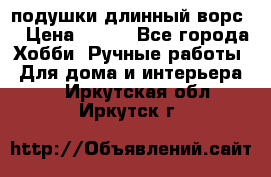 подушки длинный ворс  › Цена ­ 800 - Все города Хобби. Ручные работы » Для дома и интерьера   . Иркутская обл.,Иркутск г.